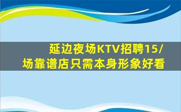 延边夜场KTV招聘15/场靠谱店只需本身形象好看